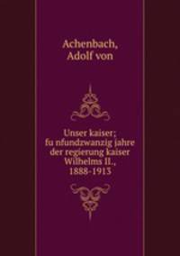 Unser kaiser; fu?nfundzwanzig jahre der regierung kaiser Wilhelms II., 1888-1913