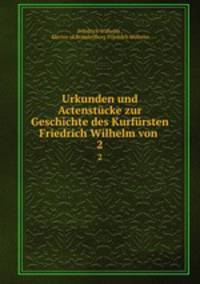 Urkunden und Actenstcke zur Geschichte des Kurfrsten Friedrich Wilhelm von .. 2