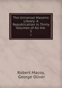 The Universal Masonic Library: A Republication in Thirty Volumes of All the .. 5