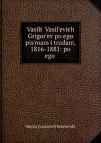 Vasili Vasilevich Grigorev po ego pismam i trudam, 1816-1881: po ego .