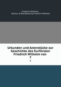 Urkunden und Actenstcke zur Geschichte des Kurfrsten Friedrich Wilhelm von .. 7