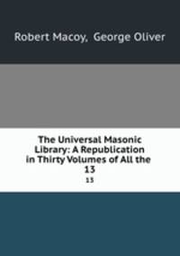 The Universal Masonic Library: A Republication in Thirty Volumes of All the .. 13