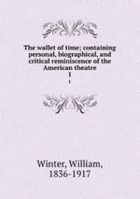 The wallet of time; containing personal, biographical, and critical reminiscence of the American theatre. 1