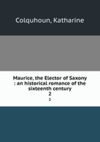 Maurice, the Elector of Saxony : an historical romance of the sixteenth century. 2