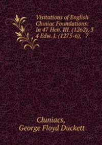 Visitations of English Cluniac Foundations: In 47 Hen. III. (1262), 3 & 4 Edw. I. (1275-6), & 7 .