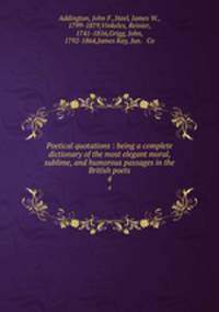 Poetical quotations : being a complete dictionary of the most elegant moral, sublime, and humorous passages in the British poets. 4