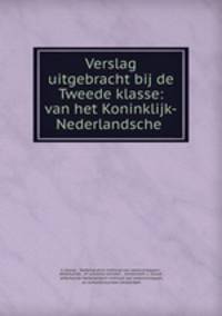 Verslag uitgebracht bij de Tweede klasse: van het Koninklijk-Nederlandsche .