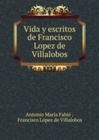 Vida y escritos de Francisco Lopez de Villalobos