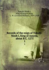 Records of the reign of Tukulti-Ninib I, King of Assyria, about B.C. 1275. 1