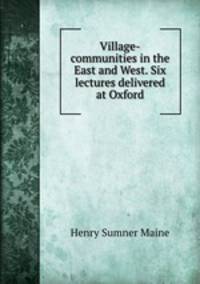 Village-communities in the East and West. Six lectures delivered at Oxford