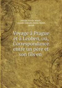 Voyage a Prague et a Leoben, ou, Correspondance entre un pere et son fils en .