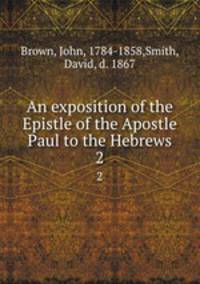 An exposition of the Epistle of the Apostle Paul to the Hebrews. 2