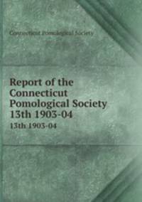 Report of the Connecticut Pomological Society. 13th 1903-04