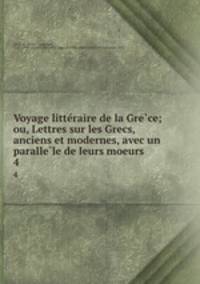 Voyage litte?raire de la Gre?ce; ou, Lettres sur les Grecs, anciens et modernes, avec un paralle?le de leurs moeurs