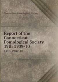 Report of the Connecticut Pomological Society. 19th 1909-10