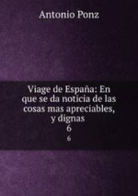 Viage de Espaa: En que se da noticia de las cosas mas apreciables, y dignas .. 6
