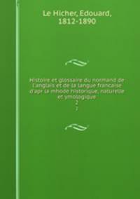 Histoire et glossaire du normand de l`anglais et de la langue francaise d`apr la mhode historique, naturelle et ymologique. 2