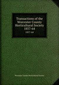 Transactions of the Worcester County Horticultural Society. 1857-64