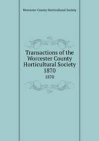 Transactions of the Worcester County Horticultural Society. 1870