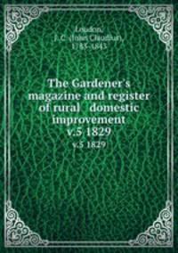 The Gardener`s magazine and register of rural & domestic improvement. v.5 1829