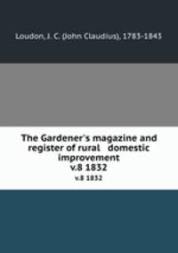 The Gardener`s magazine and register of rural & domestic improvement. v.8 1832