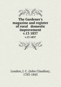 The Gardener`s magazine and register of rural & domestic improvement. v.13 1837