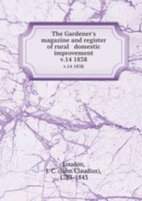 The Gardener`s magazine and register of rural & domestic improvement. v.14 1838