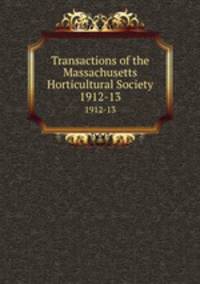 Transactions of the Massachusetts Horticultural Society. 1912-13