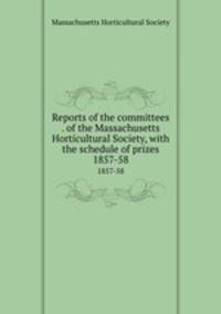 Reports of the committees . of the Massachusetts Horticultural Society, with the schedule of prizes. 1857-58