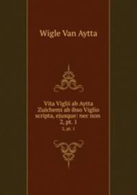 Vita Viglii ab Aytta Zuichemi ab ibso Viglio scripta, ejusque: nec non .. 2, pt. 1