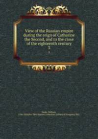 View of the Russian empire during the reign of Catharine the Second, and to the close of the eighteenth century. 3