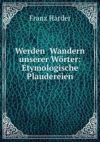 Werden& Wandern unserer Worter: Etymologische Plaudereien