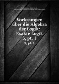 Vorlesungen ber die Algebra der Logik: Exakte Logik. 3, pt. 1