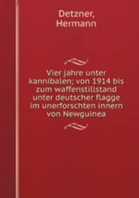 Vier jahre unter kannibalen; von 1914 bis zum waffenstillstand unter deutscher flagge im unerforschten innern von Newguinea