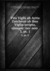 Vita Viglii ab Aytta Zuichemi ab ibso Viglio scripta, ejusque: nec non .. 3, pt. 1