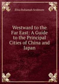 Westward to the Far East: A Guide to the Principal Cities of China and Japan