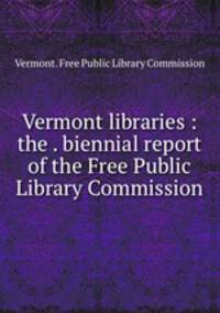 Vermont libraries : the . biennial report of the Free Public Library Commission