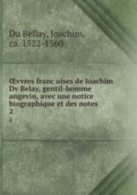 vvres francoises de Ioachim Dv Belay, gentil-homme angevin, avec une notice biographique et des notes. 2