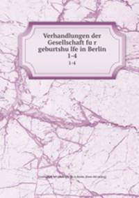 Verhandlungen der Gesellschaft fur geburtshulfe in Berlin. 1-4