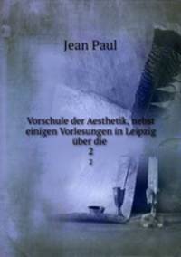 Vorschule der Aesthetik, nebst einigen Vorlesungen in Leipzig ber die .. 2