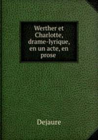 Werther et Charlotte, drame-lyrique, en un acte, en prose .