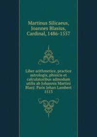 Liber arithmetice, practice astrologis, phisicis et calculatoribus admodum utilis ab Johannis Martini Blasy. Paris Jehan Lambert 1513.