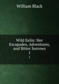 Wild Eelin: Her Escapades, Adventures, and Bitter Sorrows. 1