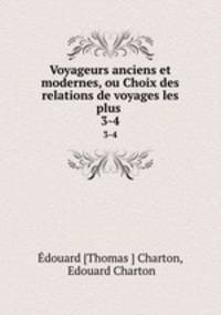 Voyageurs anciens et modernes, ou Choix des relations de voyages les plus .. 3-4