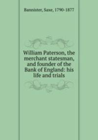 William Paterson, the merchant statesman, and founder of the Bank of England: his life and trials