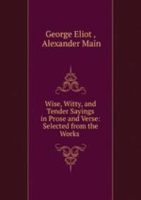 Wise, Witty, and Tender Sayings in Prose and Verse: Selected from the Works .