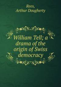 William Tell; a drama of the origin of Swiss democracy