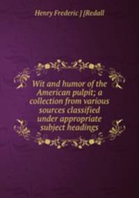 Wit and humor of the American pulpit; a collection from various sources classified under appropriate subject headings