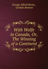 With Wolfe in Canada, Or, The Winning of a Continent