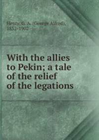 With the allies to Pekin; a tale of the relief of the legations